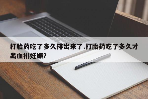 打胎药专卖微信方式打胎药吃了多久排出来了.打胎药吃了多久才出血排妊娠？