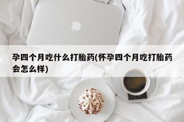 打胎药专卖微信方式孕四个月吃什么打胎药(怀孕四个月吃打胎药会怎么样)