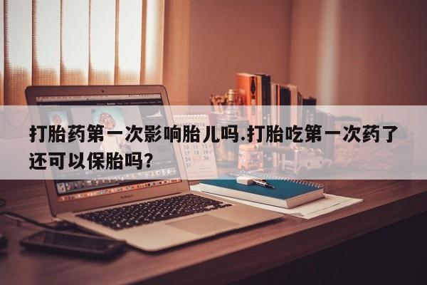 打胎药专卖微信方式打胎药第一次影响胎儿吗.打胎吃第一次药了还可以保胎吗?