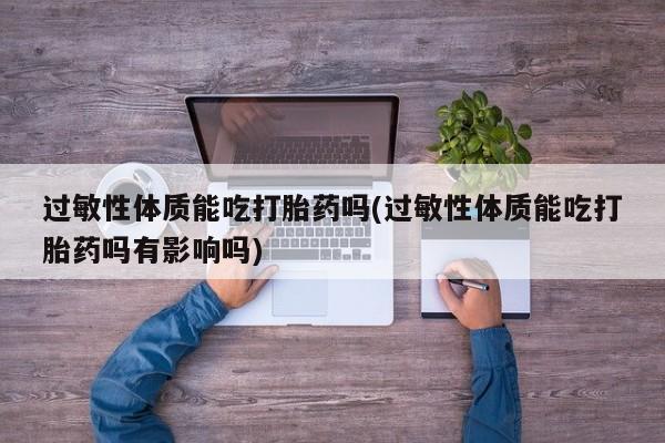 打胎药专卖微信方式过敏性体质能吃打胎药吗(过敏性体质能吃打胎药吗有影响吗)