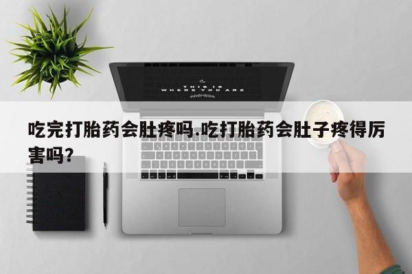 打胎药专卖微信方式吃完打胎药会肚疼吗.吃打胎药会肚子疼得厉害吗？