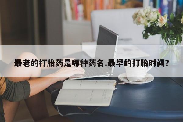打胎药专卖微信方式最老的打胎药是哪种药名.最早的打胎时间？