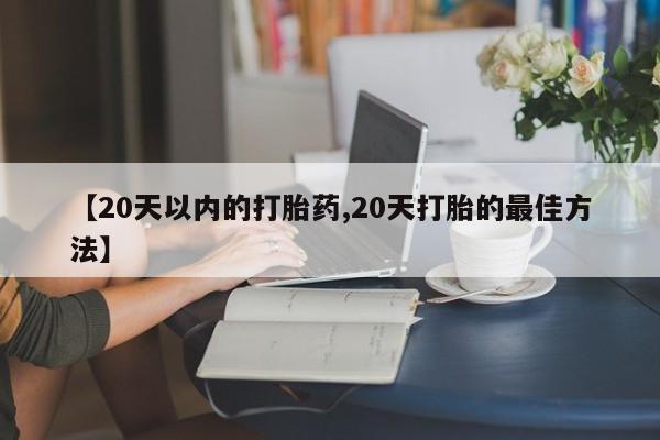 打胎药专卖微信方式【20天以内的打胎药,20天打胎的最佳方法】