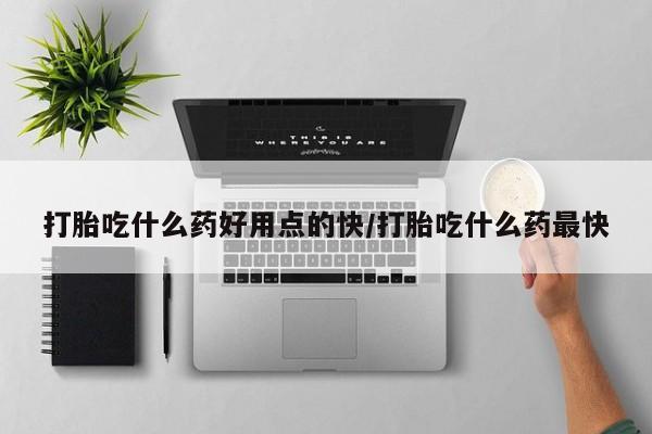 打胎药专卖微信方式打胎吃什么药好用点的快/打胎吃什么药最快