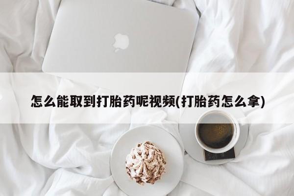 打胎药专卖微信方式怎么能取到打胎药呢视频(打胎药怎么拿)