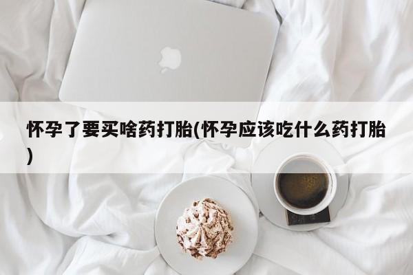 打胎药专卖微信方式怀孕了要买啥药打胎(怀孕应该吃什么药打胎)