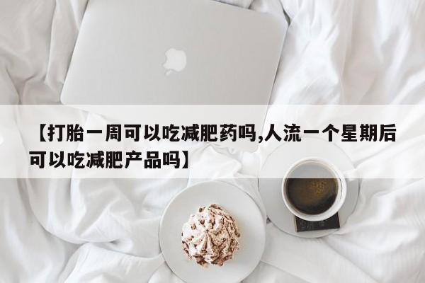 打胎药专卖微信方式【打胎一周可以吃减肥药吗,人流一个星期后可以吃减肥产品吗】