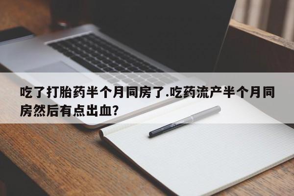打胎药专卖微信方式吃了打胎药半个月同房了.吃药流产半个月同房然后有点出血？