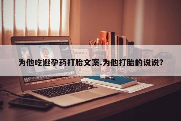 打胎药专卖微信方式为他吃避孕药打胎文案.为他打胎的说说？