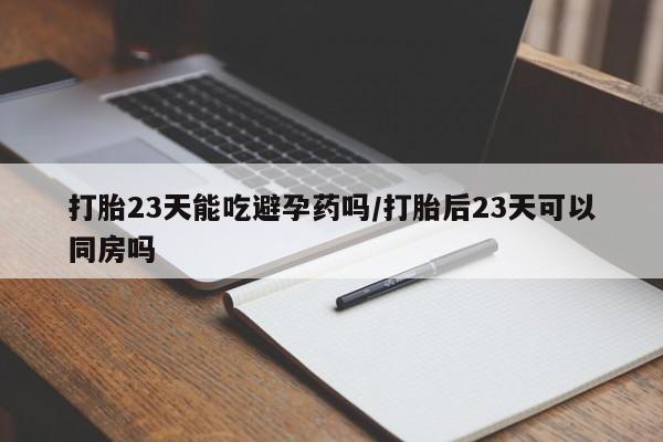 打胎药专卖微信方式打胎23天能吃避孕药吗/打胎后23天可以同房吗