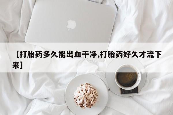 打胎药专卖微信方式【打胎药多久能出血干净,打胎药好久才流下来】