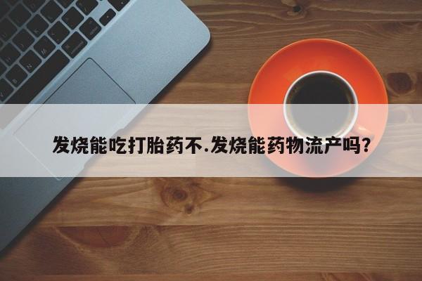 打胎药专卖微信方式发烧能吃打胎药不.发烧能药物流产吗？