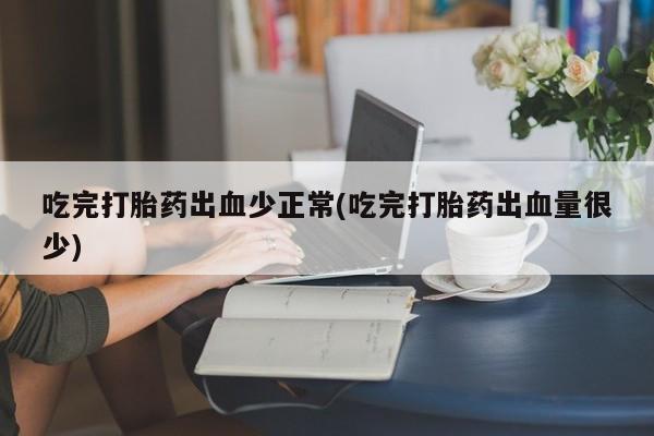 打胎药专卖微信方式吃完打胎药出血少正常(吃完打胎药出血量很少)
