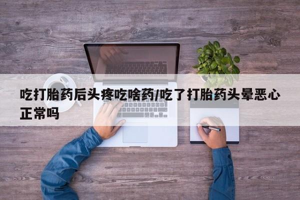 打胎药专卖微信方式吃打胎药后头疼吃啥药/吃了打胎药头晕恶心正常吗