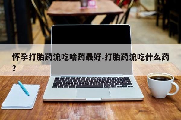 打胎药专卖微信方式怀孕打胎药流吃啥药最好.打胎药流吃什么药？