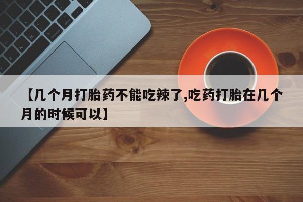 打胎药专卖微信方式【几个月打胎药不能吃辣了,吃药打胎在几个月的时候可以】