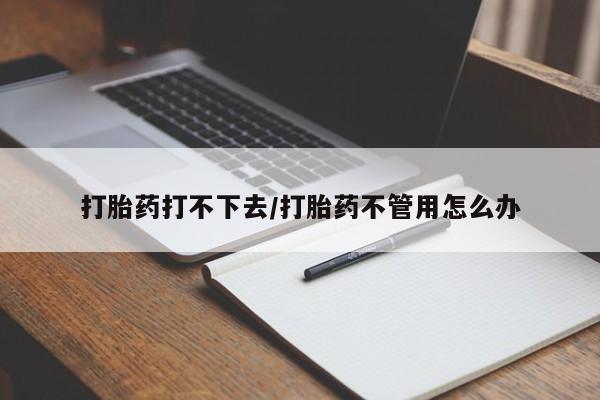打胎药专卖微信方式打胎药打不下去/打胎药不管用怎么办