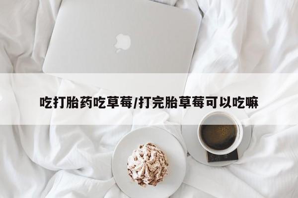 打胎药专卖微信方式吃打胎药吃草莓/打完胎草莓可以吃嘛