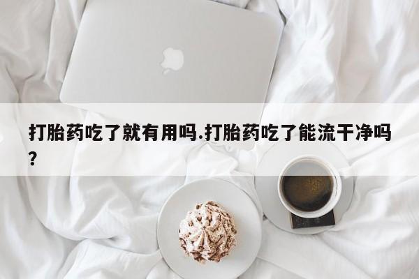 打胎药专卖微信方式打胎药吃了就有用吗.打胎药吃了能流干净吗？