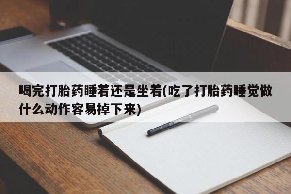打胎药专卖微信方式喝完打胎药睡着还是坐着(吃了打胎药睡觉做什么动作容易掉下来)
