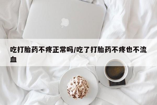 打胎药专卖微信方式吃打胎药不疼正常吗/吃了打胎药不疼也不流血
