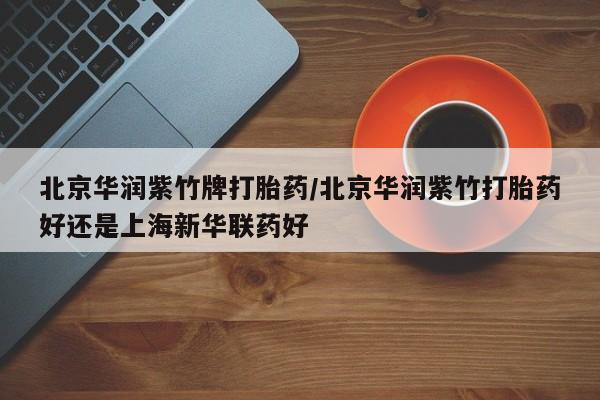 打胎药专卖微信方式北京华润紫竹牌打胎药/北京华润紫竹打胎药好还是上海新华联药好