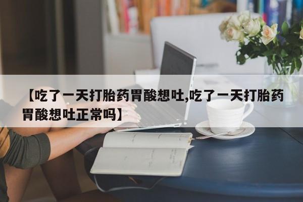 打胎药专卖微信方式【吃了一天打胎药胃酸想吐,吃了一天打胎药胃酸想吐正常吗】