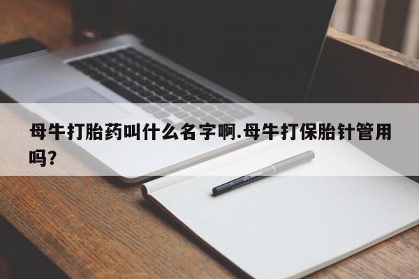 打胎药专卖微信方式母牛打胎药叫什么名字啊.母牛打保胎针管用吗？