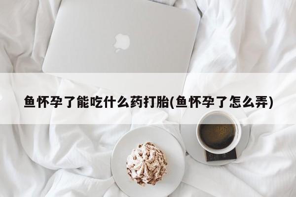 打胎药专卖微信方式鱼怀孕了能吃什么药打胎(鱼怀孕了怎么弄)