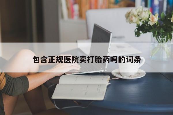 打胎药专卖微信方式包含正规医院卖打胎药吗的词条