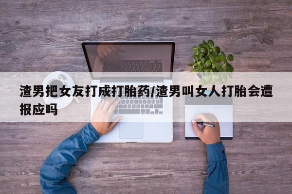 打胎药专卖微信方式渣男把女友打成打胎药/渣男叫女人打胎会遭报应吗