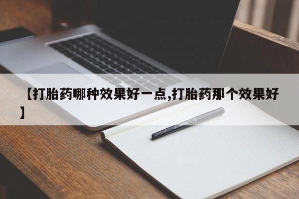 打胎药专卖微信方式【打胎药哪种效果好一点,打胎药那个效果好】