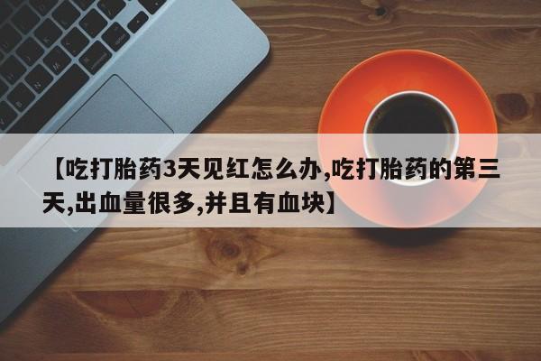 打胎药专卖微信方式【吃打胎药3天见红怎么办,吃打胎药的第三天,出血量很多,并且有血块】