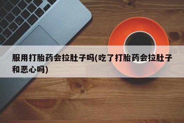 打胎药专卖微信方式服用打胎药会拉肚子吗(吃了打胎药会拉肚子和恶心吗)