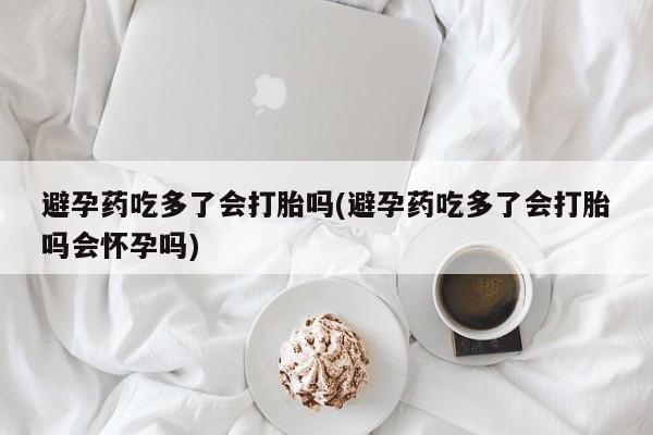 打胎药专卖微信方式避孕药吃多了会打胎吗(避孕药吃多了会打胎吗会怀孕吗)