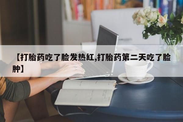 打胎药专卖微信方式【打胎药吃了脸发热红,打胎药第二天吃了脸肿】