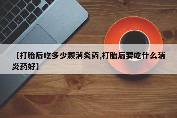 打胎药专卖微信方式【打胎后吃多少颗消炎药,打胎后要吃什么消炎药好】