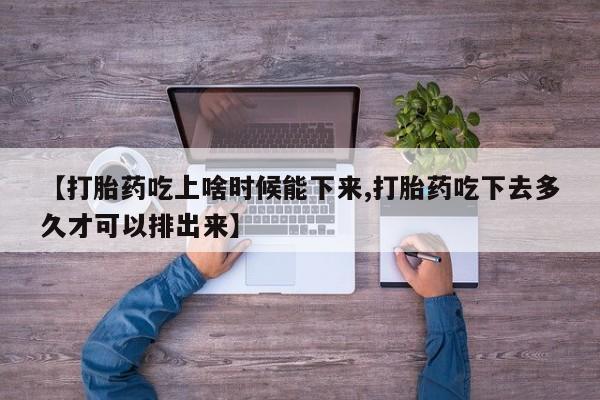 打胎药专卖微信方式【打胎药吃上啥时候能下来,打胎药吃下去多久才可以排出来】