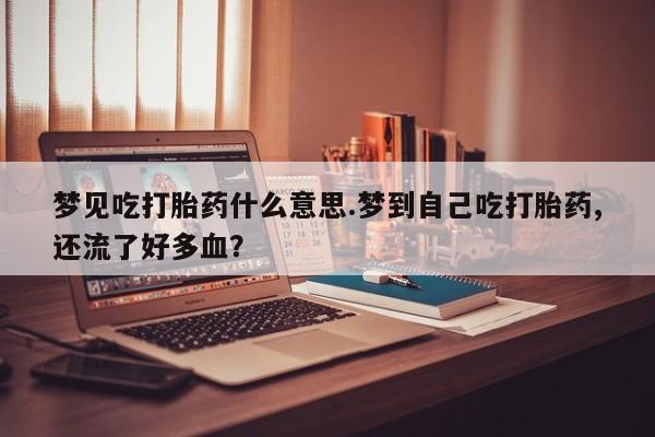 打胎药专卖微信方式梦见吃打胎药什么意思.梦到自己吃打胎药,还流了好多血？