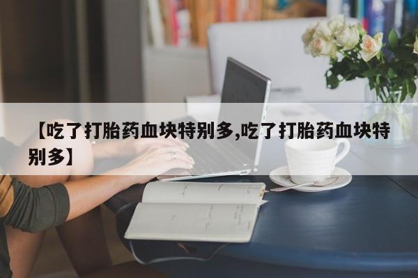 打胎药专卖微信方式【吃了打胎药血块特别多,吃了打胎药血块特别多】