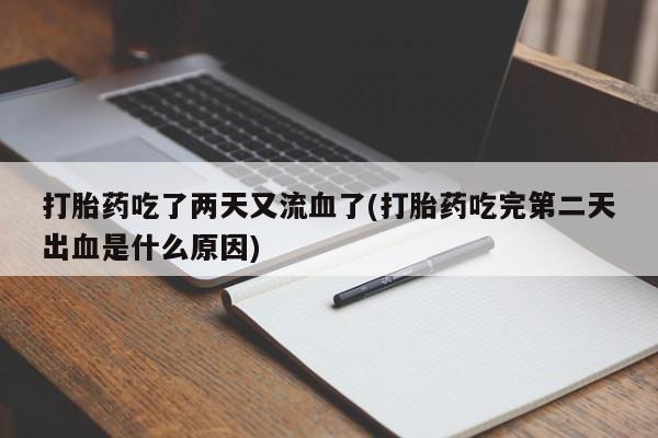 打胎药专卖微信方式打胎药吃了两天又流血了(打胎药吃完第二天出血是什么原因)