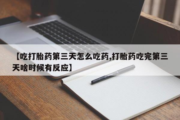 打胎药专卖微信方式【吃打胎药第三天怎么吃药,打胎药吃完第三天啥时候有反应】