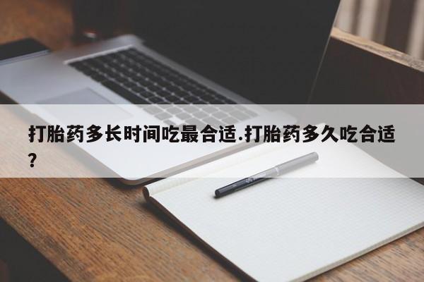打胎药专卖微信方式打胎药多长时间吃最合适.打胎药多久吃合适？