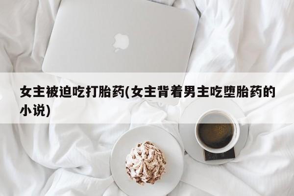 打胎药专卖微信方式女主被迫吃打胎药(女主背着男主吃堕胎药的小说)