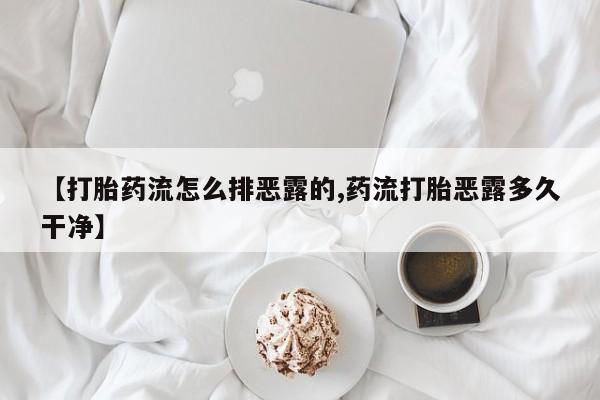 打胎药专卖微信方式【打胎药流怎么排恶露的,药流打胎恶露多久干净】