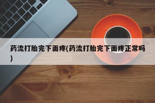 打胎药专卖微信方式药流打胎完下面疼(药流打胎完下面疼正常吗)