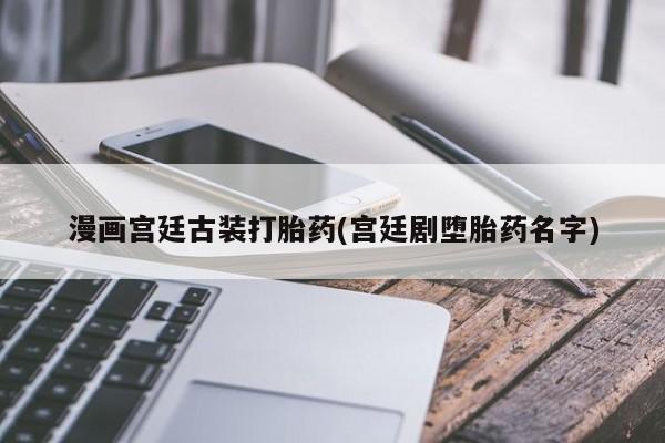 打胎药专卖微信方式漫画宫廷古装打胎药(宫廷剧堕胎药名字)