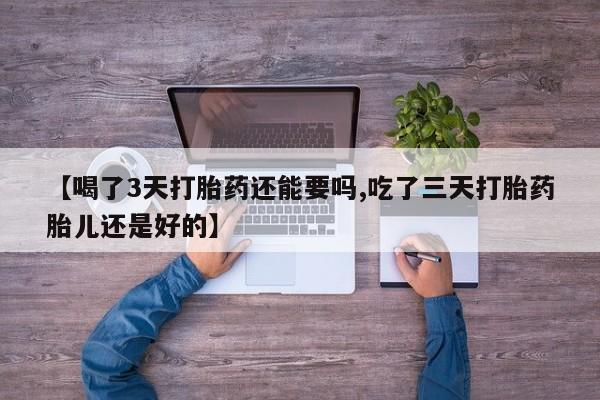 打胎药专卖微信方式【喝了3天打胎药还能要吗,吃了三天打胎药胎儿还是好的】