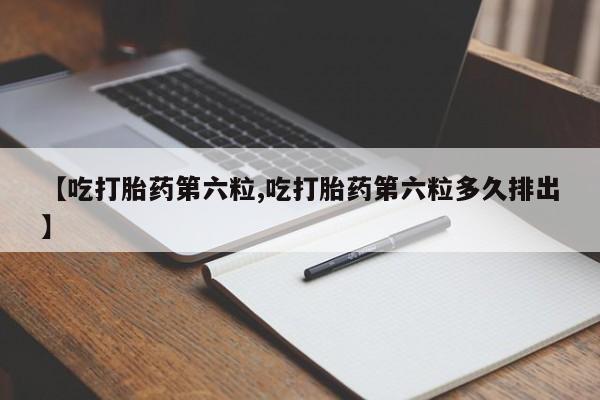 打胎药专卖微信方式【吃打胎药第六粒,吃打胎药第六粒多久排出】