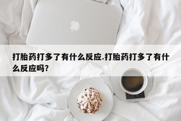 打胎药专卖微信方式打胎药打多了有什么反应.打胎药打多了有什么反应吗？